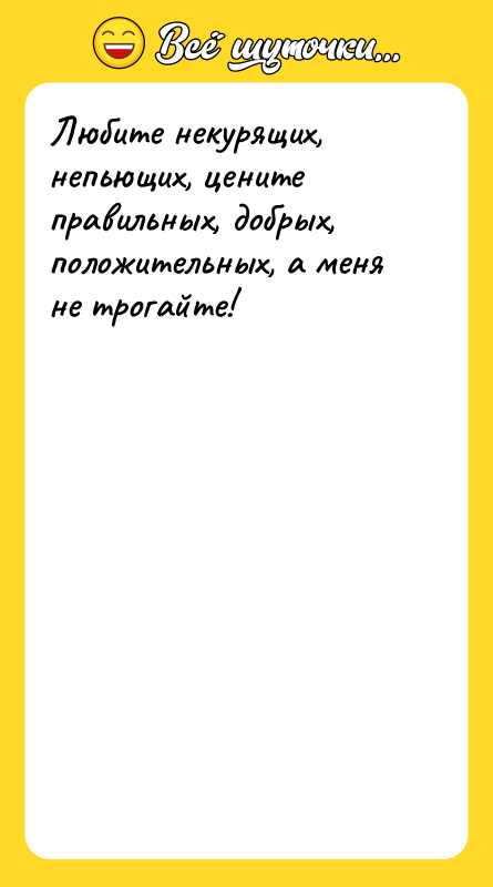 Любите некурящих, непьющих, цените правильных, добрых, положительных, а меня не