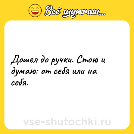 Шутка: Дошел до ручки. Стою и думаю: от себя или на себя.