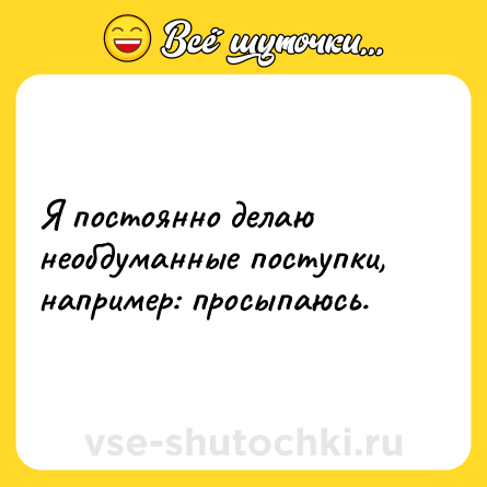 Шутка: Я постоянно делаю необдуманные поступки, например: просыпаюсь.