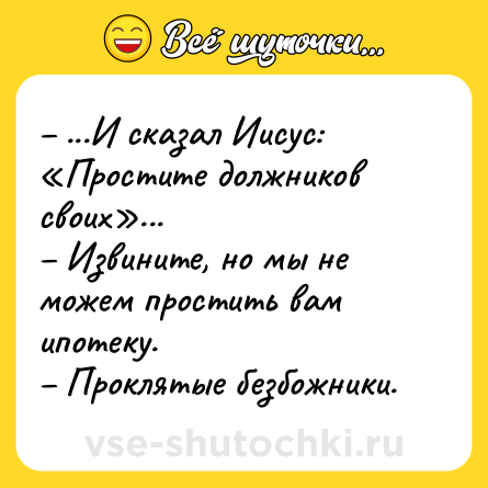 Шутка: – ...И сказал Иисус: «Простите должников своих»...<br>– Извините, но мы не можем простить вам ипотеку.<br>– Проклятые безбожники.