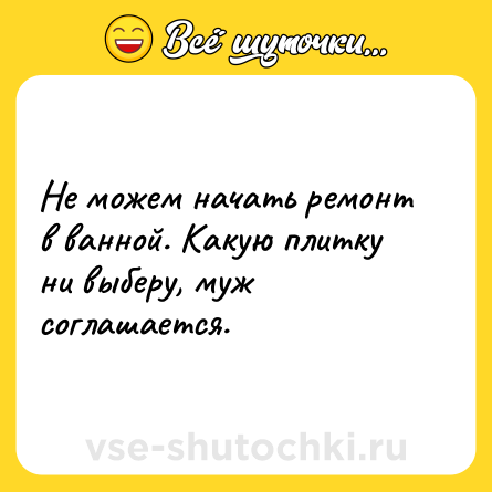 Шутка: Не можем начать ремонт в ванной. Какую плитку ни выберу, муж соглашается.