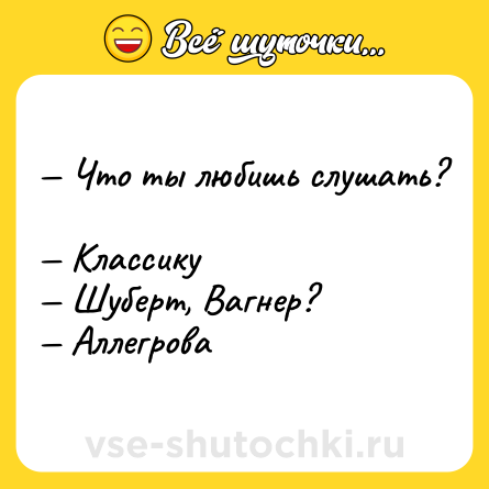 Шутка: — Что ты любишь слушать?  <br>— Классику  <br>— Шуберт, Вагнер?  <br>— Аллегрова