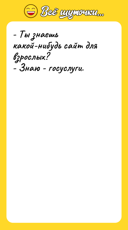 Шутка: - Ты знаешь какой-нибудь сайт для взрослых?- Знаю - госуслуги.