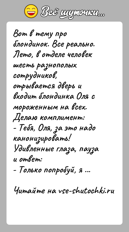 История: Вот в тему про блондинок. Все реально.Лето, в отделе человек шесть разнополых сотрудников, отрывается дверь ивходит блондинка Оля с мороженным