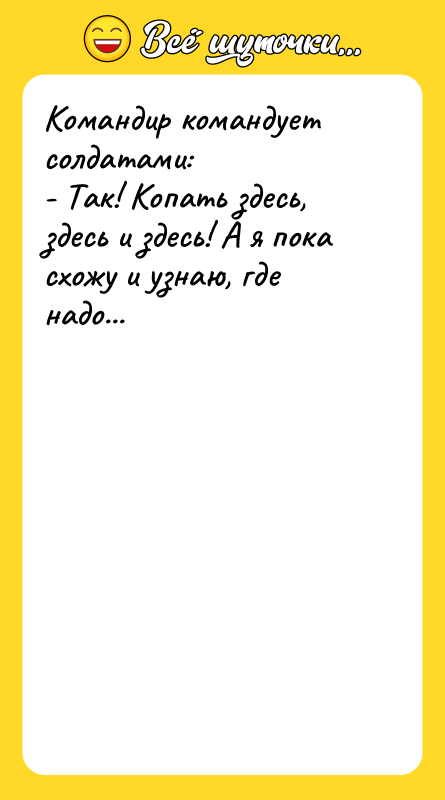 Шутка: Командир командует солдатами:- Так! Копать здесь, здесь и здесь! А я пока схожу и узнаю, где надо...