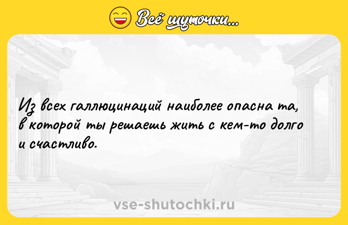 Цитата: Из всех галлюцинаций наиболее опасна та, в которой ты решаешь жить с кем-то долго и счастливо.
