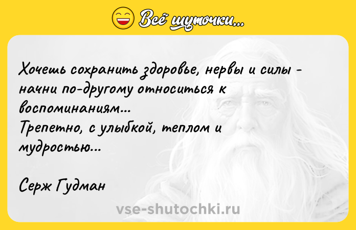 Цитата: Хочешь сохранить здоровье, нервы и силы - начни по-другому относиться к воспоминаниям...Трепетно, с улыбкой, теплом и мудростью... Серж Гудман