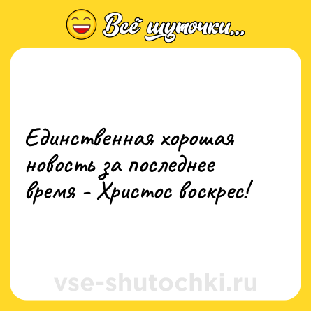 Шутка: Единственная хорошая новость за последнее время - Христос воскрес!