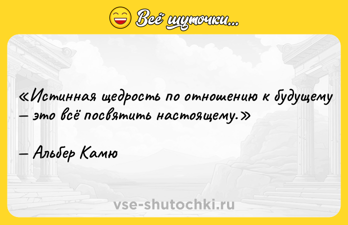 Цитата: Истинная щедрость по отношению к будущему это всё посвятить настоящему.Альбер Камю