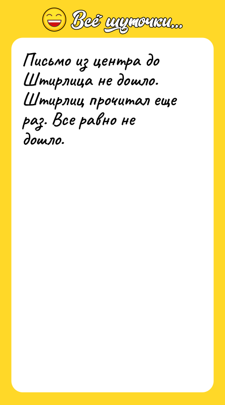 Шутка: Письмо из центра до Штирлица не дошло.Штирлиц прочитал еще раз. Все равно не дошло.
