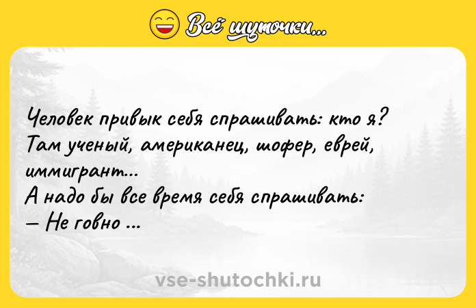 Цитата: Чeловек привык себя спрашивать: кто я? Там ученый, американец, шофер, еврей, иммигрант А надо бы все время себя спрашивать: Не говно ли я?Иосиф Бродский
