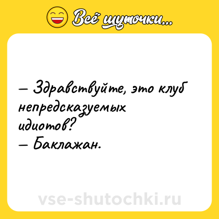 Шутка: — Здравствуйте, это клуб непредсказуемых идиотов?<br>— Баклажан.