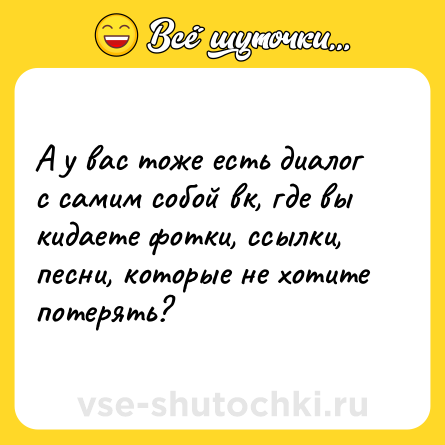 Шутка: А у вас тоже есть диалог с самим собой вк, где вы кидаете фотки, ссылки, песни, которые не хотите потерять?