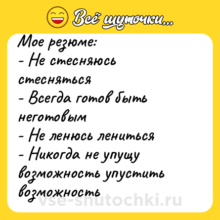 Шутка: Мое резюме:<br>- Не стесняюсь стесняться<br>- Всегда готов быть неготовым<br>- Не ленюсь лениться<br>- Никогда не упущу возможность упустить возможность