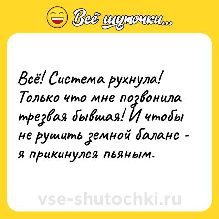Шутка: Всё! Система рухнула! Только что мне позвонила трезвая бывшая! И чтобы не рушить земной баланс - я прикинулся пьяным.