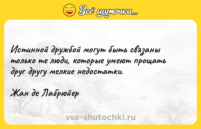 Цитата: Истинной дружбой могут быть связаны только те люди, которые умеют прощать друг другу мелкие недостатки.Жан де Лабрюйер