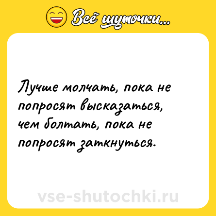 Шутка: Лучше молчать, пока не попросят высказаться, чем болтать, пока не попросят заткнуться.