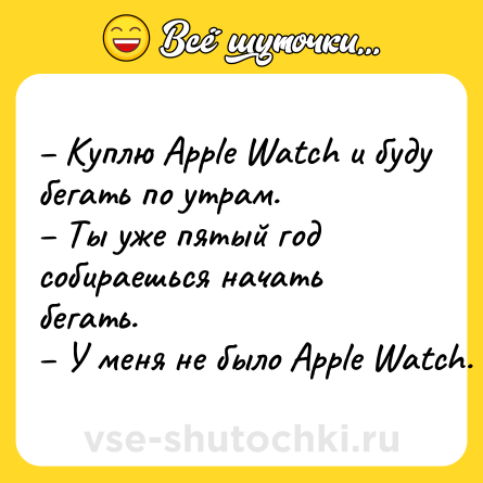 Шутка: – Куплю Apple Watch и буду бегать по утрам. <br>– Ты уже пятый год собираешься начать бегать. <br>– У меня не было Apple Watch.