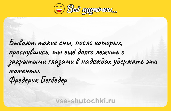Цитата: Бывают такие сны, после которых, проснувшись, ты ещё долго лежишь с закрытыми глазами в надеждах удержать эти моменты. Фредерик Бегбедер