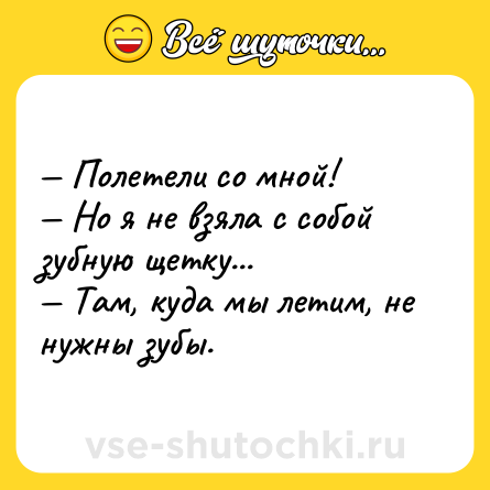 Шутка: — Полетели со мной!<br>— Но я не взяла с собой зубную щетку...<br>— Там, куда мы летим, не нужны зубы.