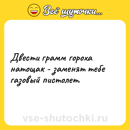 Шутка: Двести грамм гороха натощак - заменят тебе газовый пистолет.