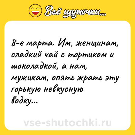 Шутка: 8-е марта. Им, женщинам, сладкий чай с тортиком и шоколадкой, а нам, мужикам, опять жрать эту горькую невкусную водку...