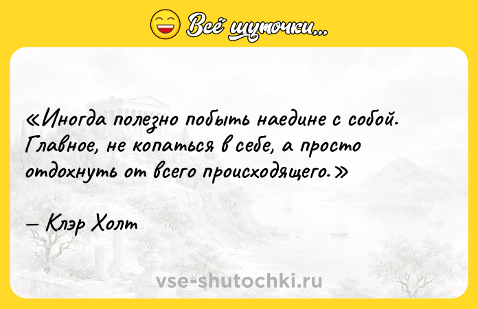 Цитата: Иногда полезно побыть наедине с собой. Главное, не копаться в себе, а просто отдохнуть от всего происходящего.Клэр Холт