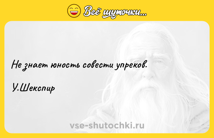 Цитата: Не знает юность совести упреков. У.Шекспир