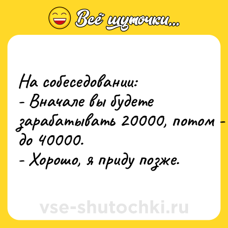 Шутка: На собеседовании: <br>- Вначале вы будете зарабатывать 20000, потом - до 40000.<br>- Хорошо, я приду позже.