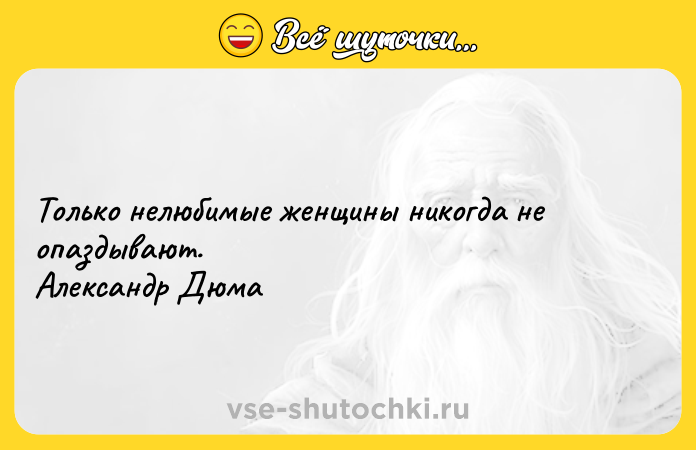Цитата: Только нелюбимые женщины никогда не опаздывают. Александр Дюма