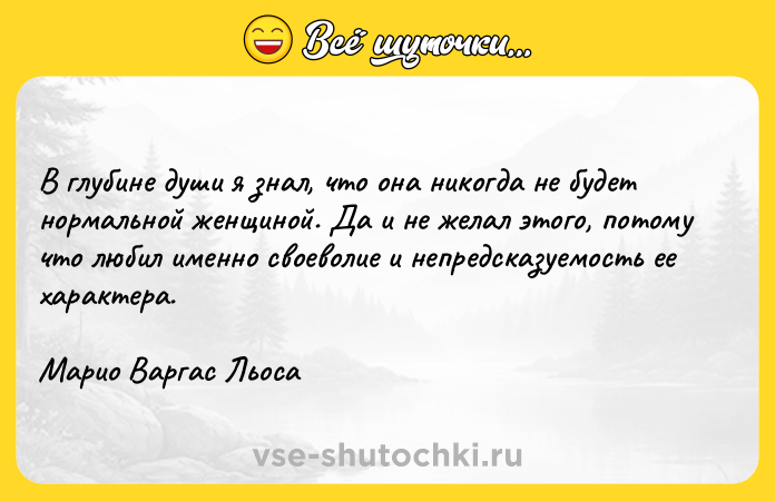 Цитата: В глубине души я знал, что она никогда не будет нормальной женщиной. Да и не желал этого, потому что любил именно своеволие и непредсказуемость ее характера. Марио Варгас Льоса