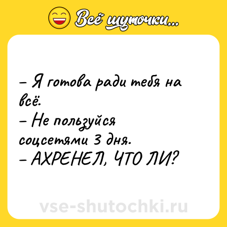 Шутка: – Я готова ради тебя на всё. <br>– Не пользуйся соцсетями 3 дня.<br>– АХРЕНЕЛ, ЧТО ЛИ?