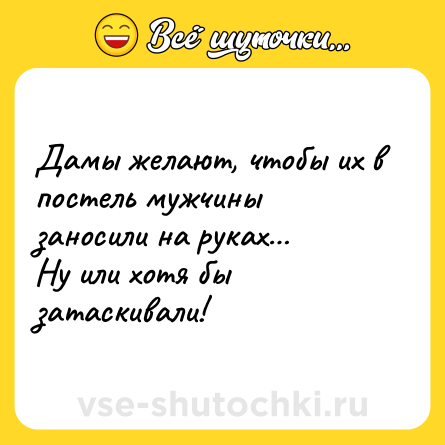 Шутка: Дамы желают, чтобы их в постель мужчины заносили на руках…<br>Ну или хотя бы затаскивали!
