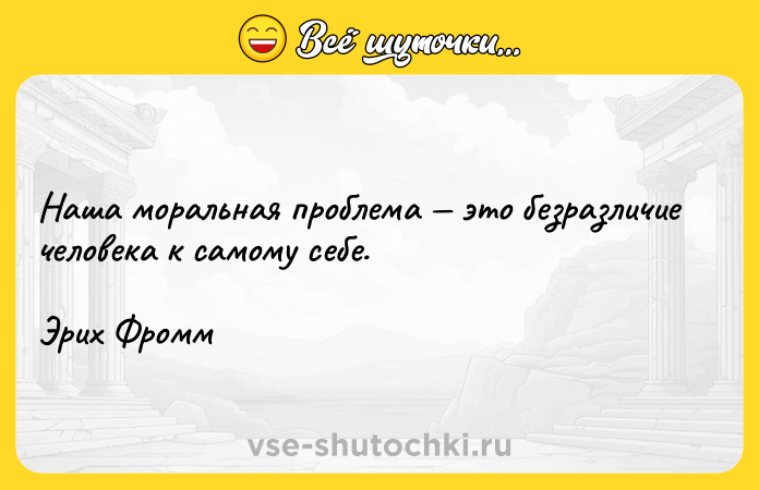 Цитата: Наша моральная проблема это безразличие человека к самому себе.Эрих Фромм
