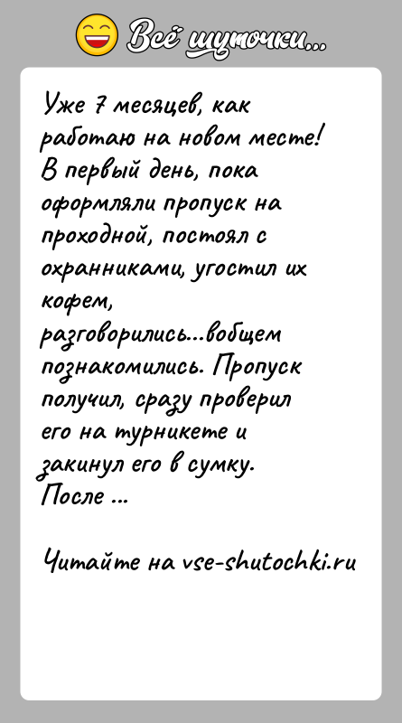 История: Уже 7 месяцев, как работаю на новом месте! В первый день, пока оформляли пропуск на проходной, постоял с охранниками, угостил