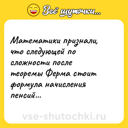 Шутка: Математики признали, что следующей по сложности после теоремы Ферма стоит формула начисления пенсий...
