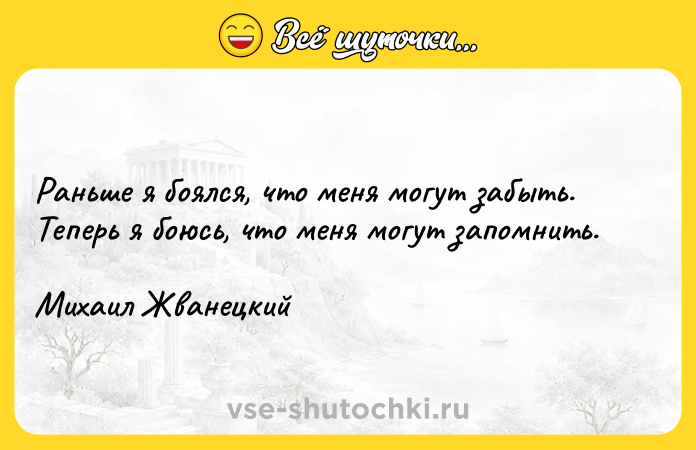 Цитата: Раньше я боялся, что меня могут забыть. Теперь я боюсь, что меня могут запомнить. Михаил Жванецкий