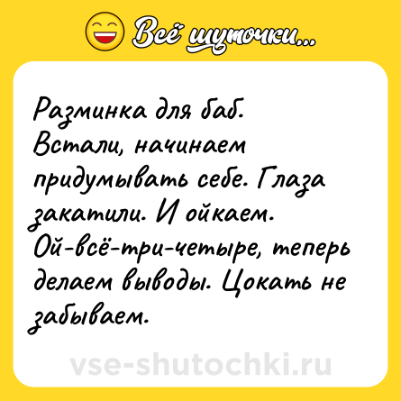 Шутка: Разминка для баб.<br>Встали, начинаем придумывать себе. Глаза закатили. И ойкаем. Ой-всё-три-четыре, теперь делаем выводы. Цокать не забываем.