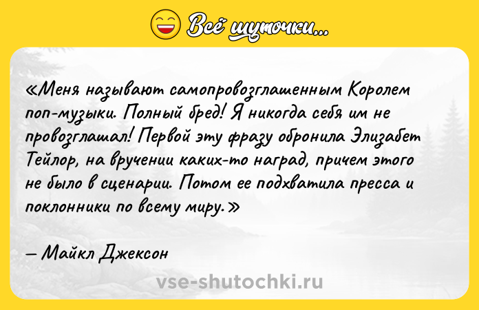 Цитата: Меня называют самопровозглашенным Королем поп-музыки . Полный бред! Я никогда себя им не провозглашал! Первой эту фразу обронила Элизабет Тейлор, на вручении каких-то наград, причем этого не было в сценарии. Потом ее подхватила пресса и поклонники по всему миру.Майкл Джексон