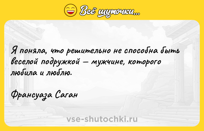 Цитата: Я поняла, что решительно не способна быть веселой подружкой мужчине, которого любила и люблю.Франсуаза Саган