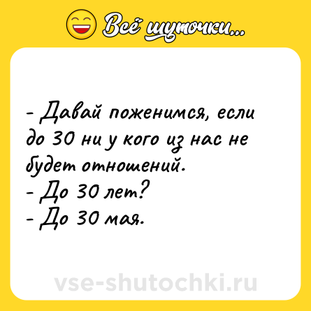 Шутка: - Давай поженимся, если до 30 ни у кого из нас не будет отношений.<br>- До 30 лет?<br>- До 30 мая.