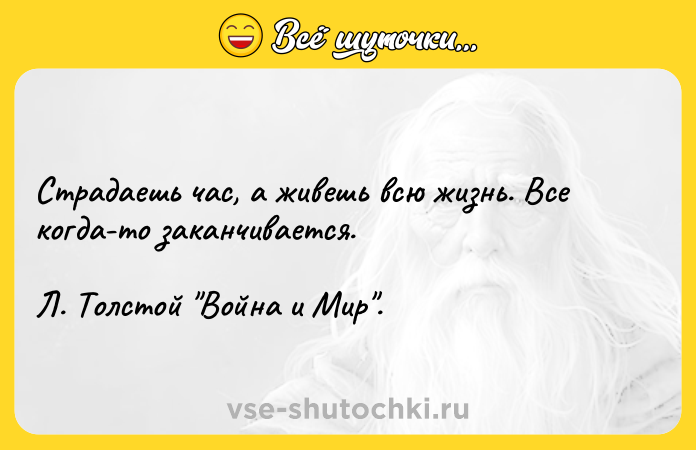 Цитата: Страдаешь час, а живешь всю жизнь. Все когда-то заканчивается.Л. Толстой Война и Мир .