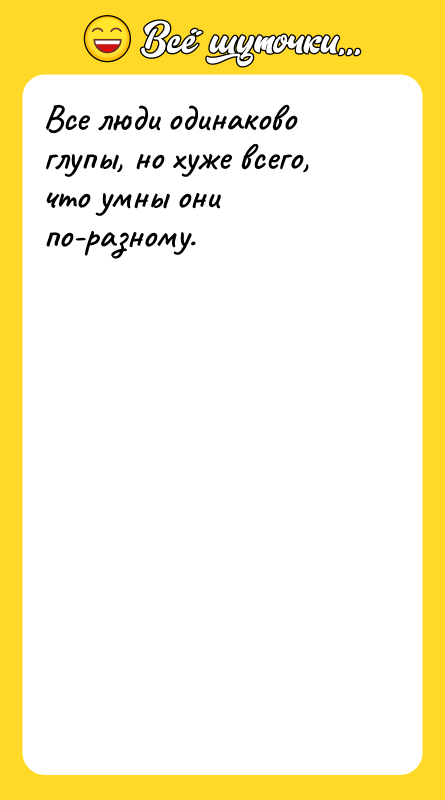 Все люди одинаково глупы, но хуже всего, что умны они