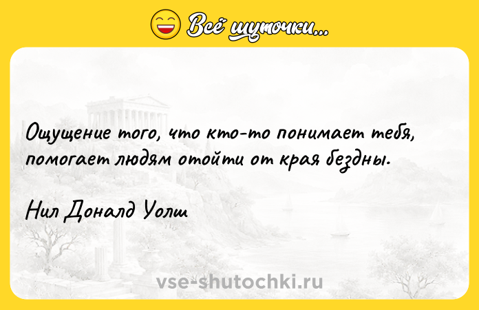 Цитата: Ощущение того, что кто-то понимает тебя, помогает людям отойти от края бездны.Нил Доналд Уолш