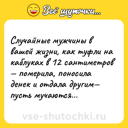 Шутка: Случайные мужчины в вашей жизни, как туфли на каблуках в 12 сантиметров — померила, поносила денек и отдала другим— пусть мучаются…