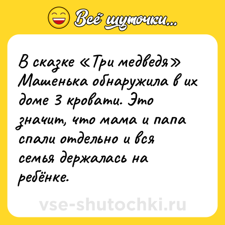 Шутка: В сказке «Три медведя» Машенька обнаружила в их доме 3 кровати. Это значит, что мама и папа спали отдельно и вся семья держалась на ребёнке.