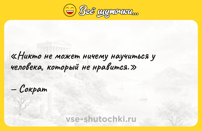 Цитата: Никто не может ничему научиться у человека, который не нравится.Сократ