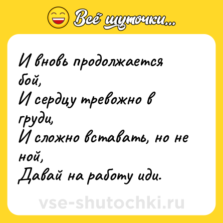 Шутка: И вновь продолжается бой,<br>И сердцу тревожно в груди,<br>И сложно вставать, но не ной,<br>Давай на работу иди.