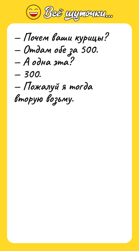 Шутка: Почем ваши курицы? Отдам обе за 500. А одна эта? 300. Пожалуй я тогда вторую возьму.