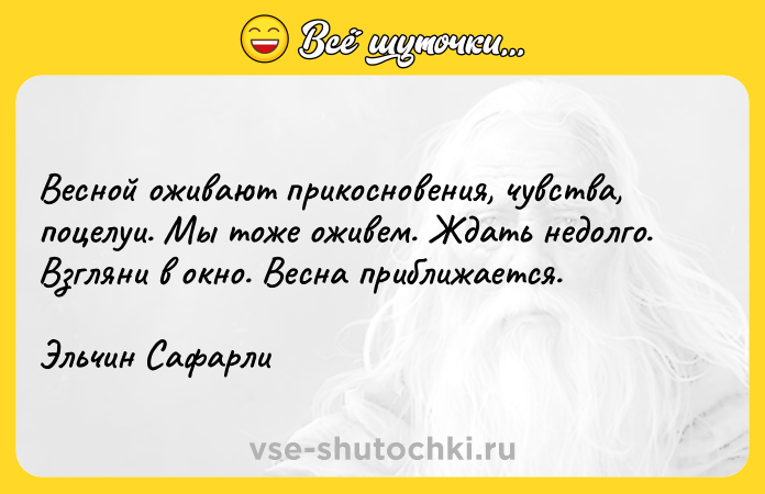 Цитата: Весной оживают прикосновения, чувства, поцелуи. Мы тоже оживем. Ждать недолго. Взгляни в окно. Весна приближается.Эльчин Сафарли